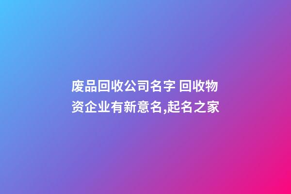 废品回收公司名字 回收物资企业有新意名,起名之家-第1张-公司起名-玄机派
